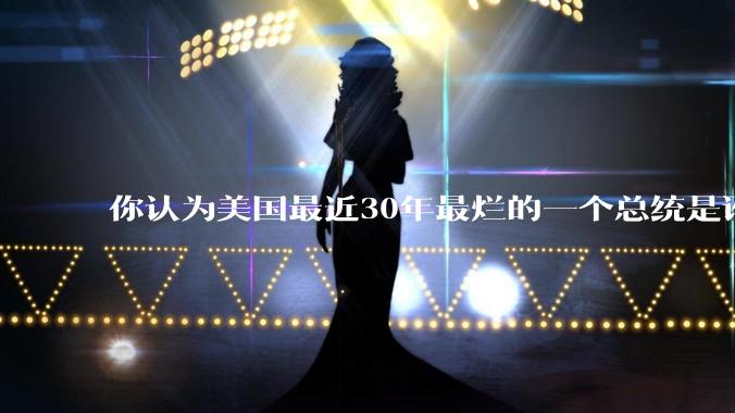 你认为美国最近30年最烂的一个总统是谁？